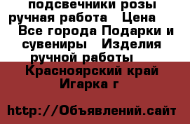 подсвечники розы ручная работа › Цена ­ 1 - Все города Подарки и сувениры » Изделия ручной работы   . Красноярский край,Игарка г.